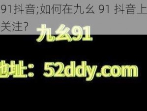 九幺91抖音;如何在九幺 91 抖音上获得更多关注？