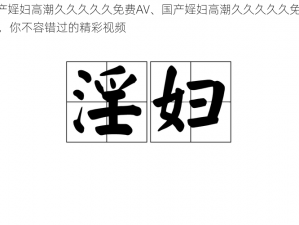 国产婬妇高潮久久久久久免费AV、国产婬妇高潮久久久久久免费 AV，你不容错过的精彩视频