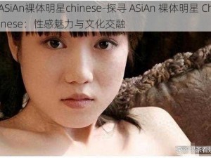 ASiAn裸体明星chinese-探寻 ASiAn 裸体明星 Chinese：性感魅力与文化交融