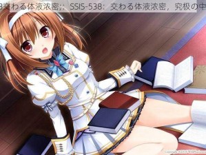 SSIS-538交わる体液浓密;：SSIS-538：交わる体液浓密，究极の中出しSEX