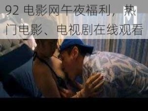 92 电影网午夜福利，热门电影、电视剧在线观看