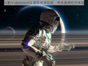 人獸Ⅴideossexhd 最新高清视频，带来震撼视觉体验