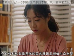 国产熟妇婬乱1一6李娜_国产熟妇李娜：从一到六的淫乱之路