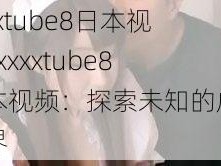 xxxxtube8日本视频_xxxxtube8 日本视频：探索未知的成人世界