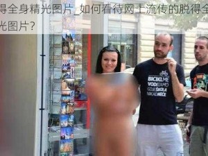 脱得全身精光图片_如何看待网上流传的脱得全身精光图片？