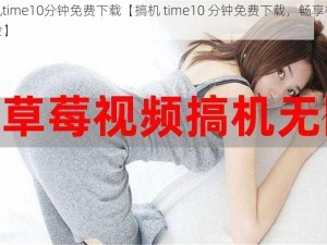 搞机time10分钟免费下载【搞机 time10 分钟免费下载，畅享极致体验】