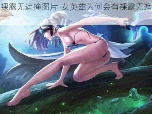 女英雄裸露无遮掩图片-女英雄为何会有裸露无遮掩图片？