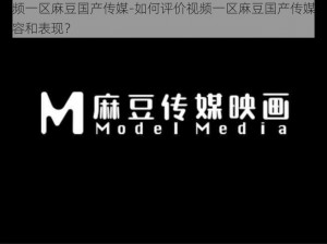 视频一区麻豆国产传媒-如何评价视频一区麻豆国产传媒的内容和表现？