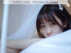 优质成人内容，尽在 tobu18一25seX