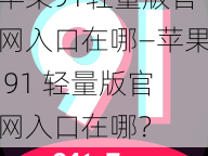 苹果91轻量版官网入口在哪—苹果 91 轻量版官网入口在哪？