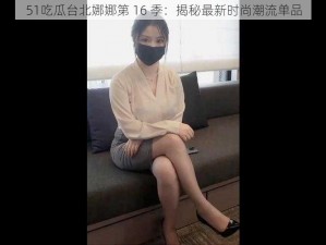 51吃瓜台北娜娜第 16 季：揭秘最新时尚潮流单品