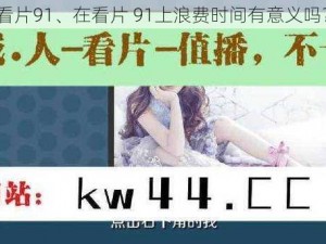 看片91、在看片 91上浪费时间有意义吗？