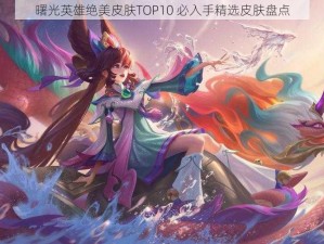 曙光英雄绝美皮肤TOP10 必入手精选皮肤盘点