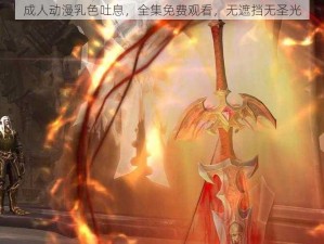 成人动漫乳色吐息，全集免费观看，无遮挡无圣光