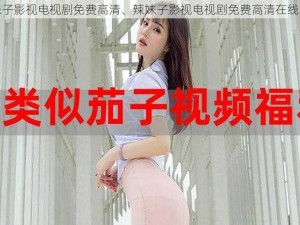 辣妹子影视电视剧免费高清、辣妹子影视电视剧免费高清在线观看