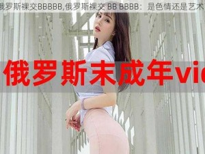 俄罗斯裸交BBBBB,俄罗斯裸交 BB BBBB：是色情还是艺术？