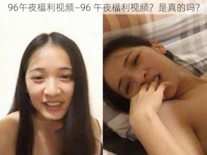 96午夜福利视频—96 午夜福利视频？是真的吗？