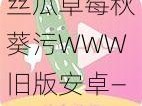 丝瓜草莓秋葵污WWW旧版安卓—如何下载丝瓜草莓秋葵污 WWW 旧版安卓？