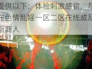 提供以下：体验刺激感官，尽在色情乱婬一区二区在线威尼斯商人