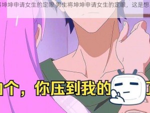 男生将坤坤申请女生的定眼 男生将坤坤申请女生的定眼，这是想要干什么？