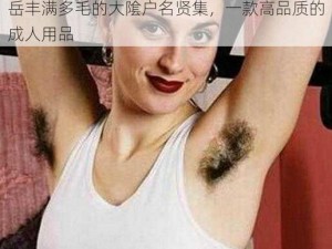 岳丰满多毛的大隂户名贤集，一款高品质的成人用品