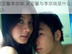 吴亚馨李宗瑞;吴亚馨与李宗瑞是什么关系？