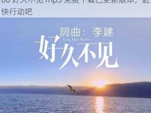 5566好久不见mp3免费下载已更新版本;5566 好久不见 mp3 免费下载已更新版本，赶快行动吧