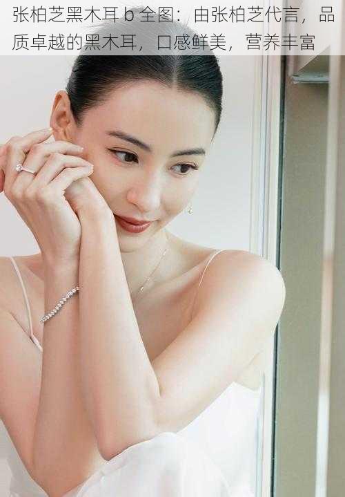 张柏芝黑木耳 b 全图:由张柏芝代言,品质卓越的黑木耳,口感鲜美,营养丰富