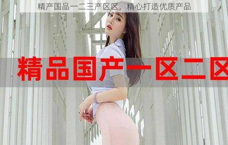 精产国品一二三产区区，精心打造优质产品