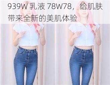 939W 乳液 78W78，给肌肤带来全新的美肌体验