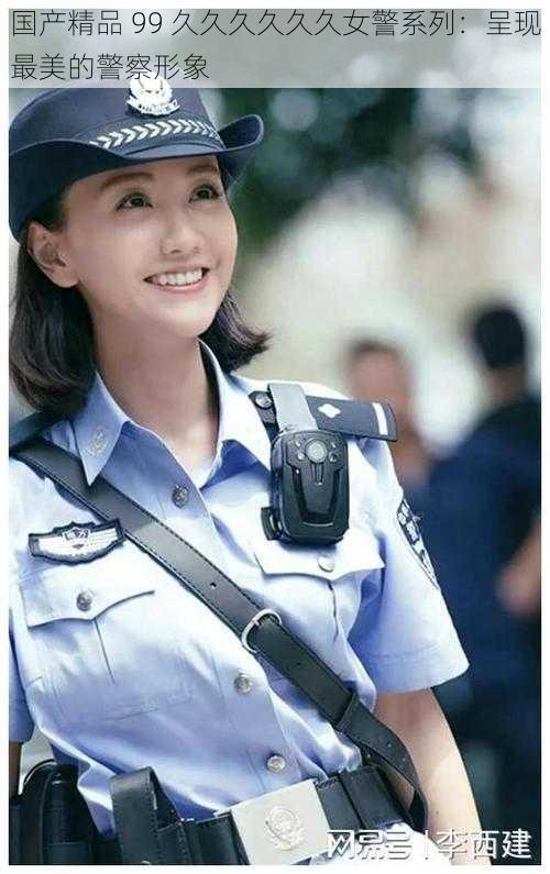 国产精品 99 久久久久久久女警系列：呈现最美的警察形象