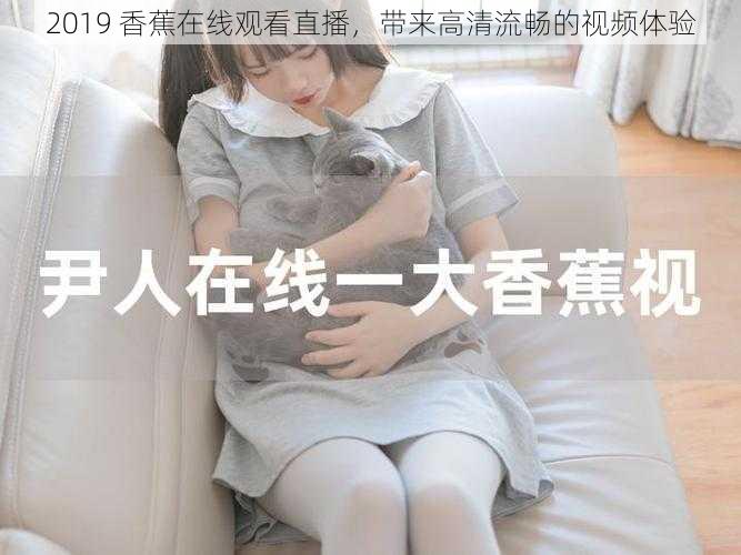 2019 香蕉在线观看直播,带来高清流畅的视频体验