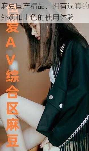 麻豆国产精品，拥有逼真的外观和出色的使用体验
