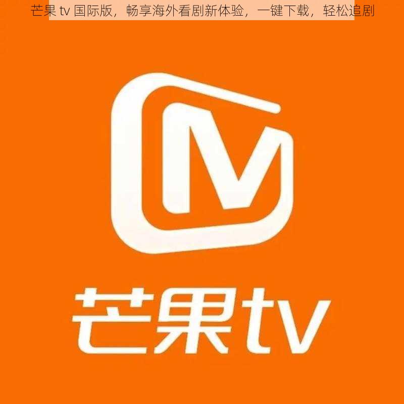 芒果 tv 国际版，畅享海外看剧新体验，一键下载，轻松追剧