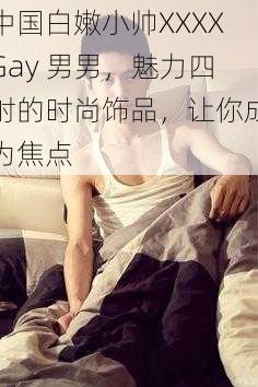 中国白嫩小帅XXXXGay 男男，魅力四射的时尚饰品，让你成为焦点