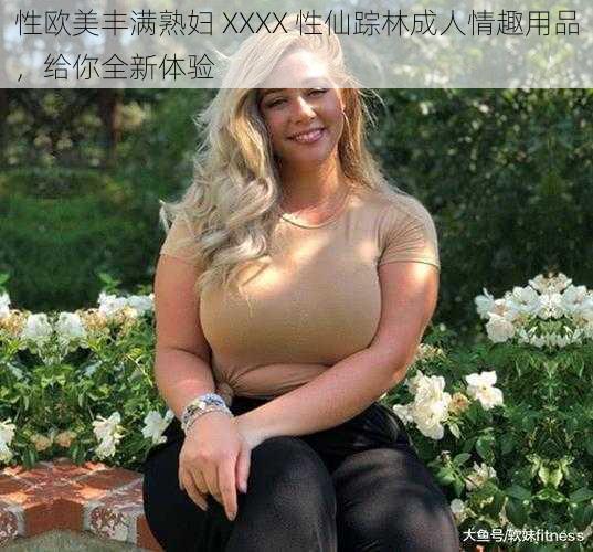 性欧美丰满熟妇 XXXX 性仙踪林成人情趣用品，给你全新体验