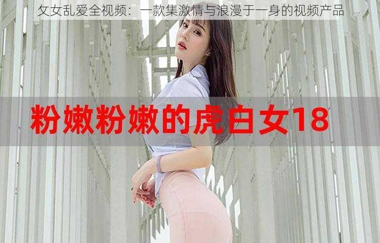 攵女乱爱全视频：一款集激情与浪漫于一身的视频产品