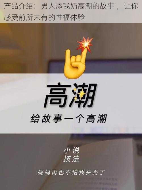 产品介绍：男人添我奶高潮的故事 ，让你感受前所未有的性福体验