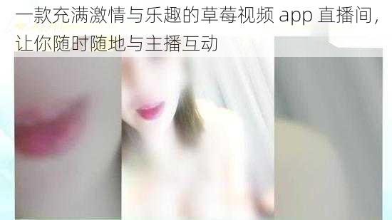 一款充满激情与乐趣的草莓视频 app 直播间，让你随时随地与主播互动