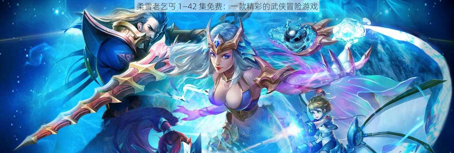 柔雪老乞丐 1—42 集免费：一款精彩的武侠冒险游戏