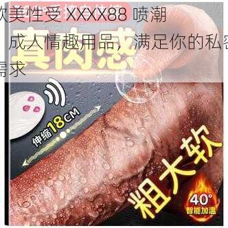 欧美性受 XXXX88 喷潮，成人情趣用品，满足你的私密需求