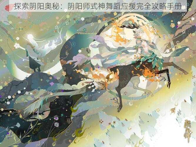 探索阴阳奥秘：阴阳师式神舞蹈应援完全攻略手册