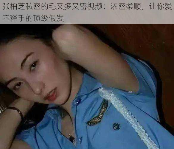 张柏芝私密的毛又多又密视频：浓密柔顺，让你爱不释手的顶级假发