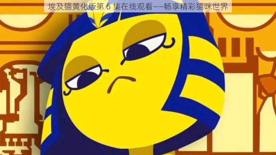 埃及猫黄化版第 6 集在线观看——畅享精彩猫咪世界