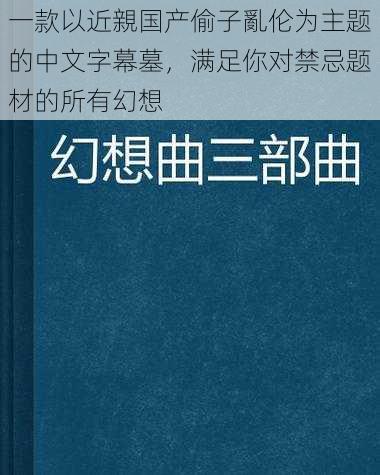 一款以近親国产偷子亂伦为主题的中文字幕墓，满足你对禁忌题材的所有幻想