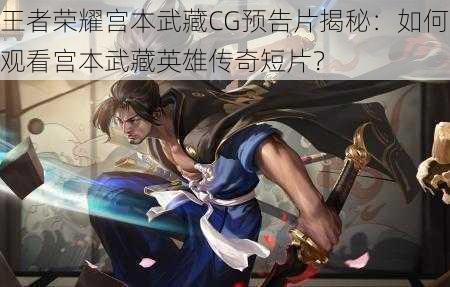 王者荣耀宫本武藏CG预告片揭秘：如何观看宫本武藏英雄传奇短片？