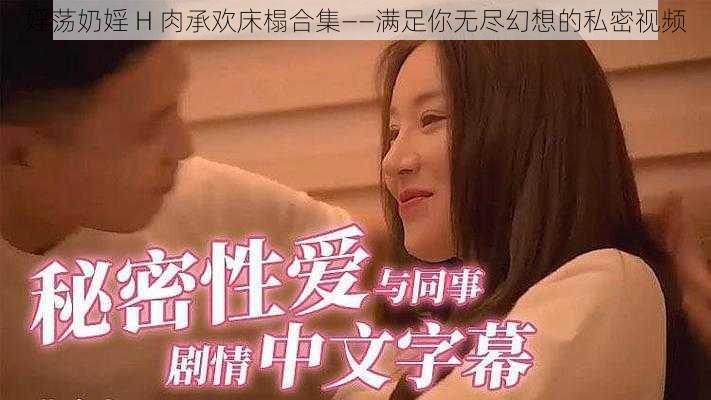 婬荡奶婬 H 肉承欢床榻合集——满足你无尽幻想的私密视频