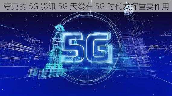 夸克的 5G 影讯 5G 天线在 5G 时代发挥重要作用