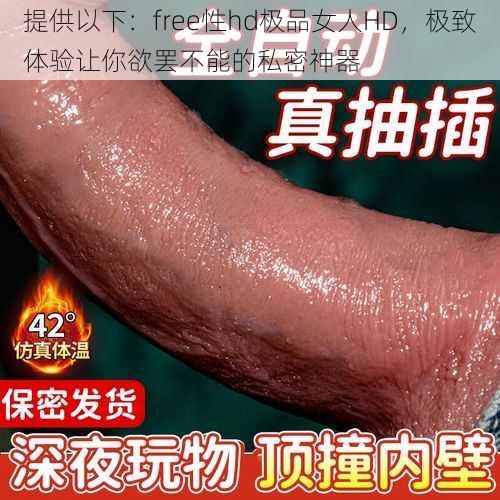 提供以下：free性hd极品女人HD，极致体验让你欲罢不能的私密神器