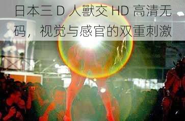 日本三 D 人獸交 HD 高清无码，视觉与感官的双重刺激